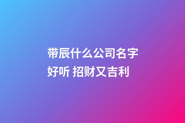 带辰什么公司名字好听 招财又吉利-第1张-公司起名-玄机派